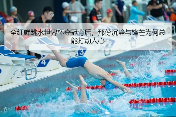 全红婵跳水世界杯夺冠背后，那份沉静与锋芒为何总能打动人心