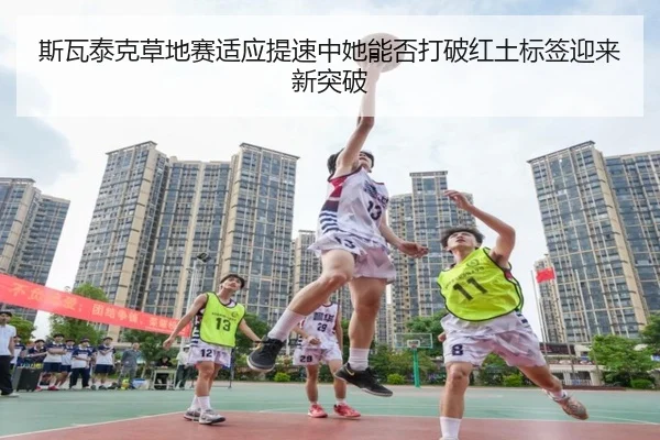 斯瓦泰克草地赛适应提速中她能否打破红土标签迎来新突破